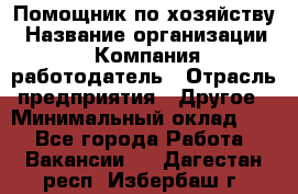 Помощник по хозяйству › Название организации ­ Компания-работодатель › Отрасль предприятия ­ Другое › Минимальный оклад ­ 1 - Все города Работа » Вакансии   . Дагестан респ.,Избербаш г.